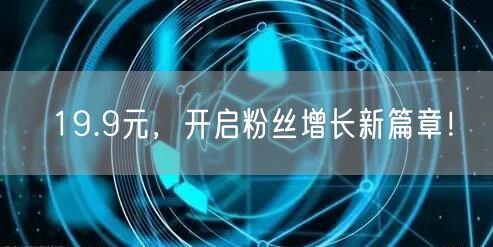 19.9元，开启粉丝增长新篇章！