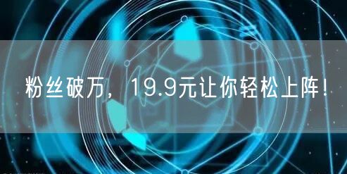 粉丝破万，19.9元让你轻松上阵！