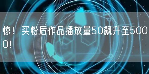 惊！买粉后作品播放量50飙升至5000！