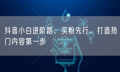 抖音小白进阶路：买粉先行，打造热门内容第一步