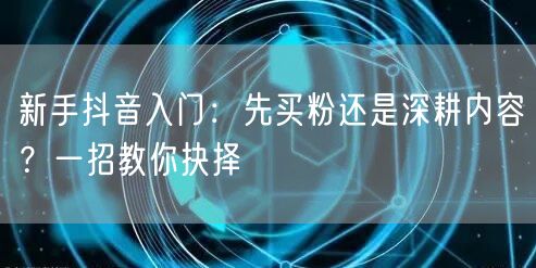 新手抖音入门：先买粉还是深耕内容？一招教你抉择