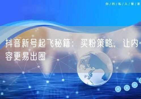 抖音新号起飞秘籍：买粉策略，让内容更易出圈
