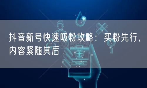 抖音新号快速吸粉攻略：买粉先行，内容紧随其后