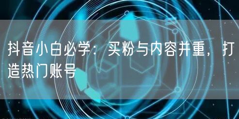 抖音小白必学：买粉与内容并重，打造热门账号