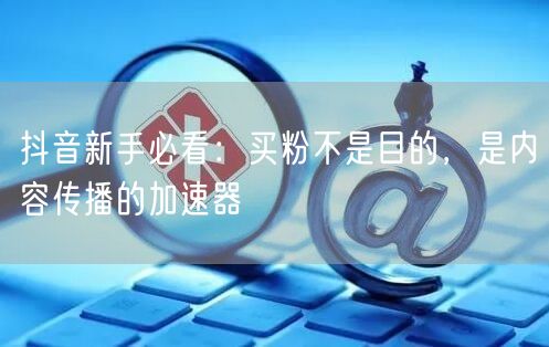 抖音新手必看：买粉不是目的，是内容传播的加速器