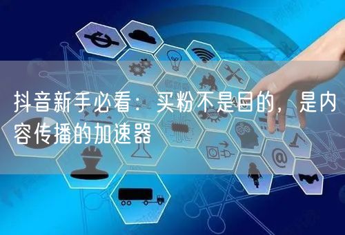抖音新手必看：买粉不是目的，是内容传播的加速器