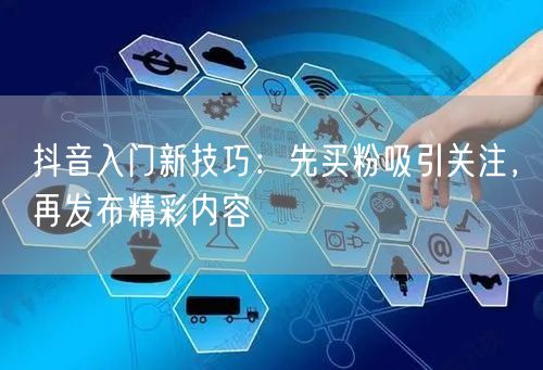 抖音入门新技巧：先买粉吸引关注，再发布精彩内容