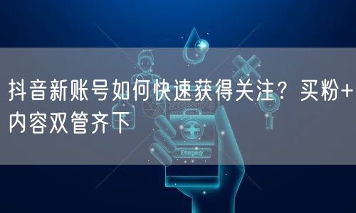 抖音新账号如何快速获得关注？买粉+内容双管齐下