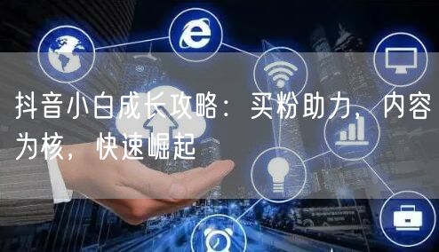 抖音小白成长攻略：买粉助力，内容为核，快速崛起