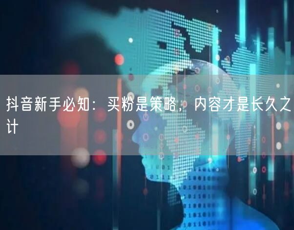 抖音新手必知：买粉是策略，内容才是长久之计