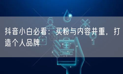 抖音小白必看：买粉与内容并重，打造个人品牌