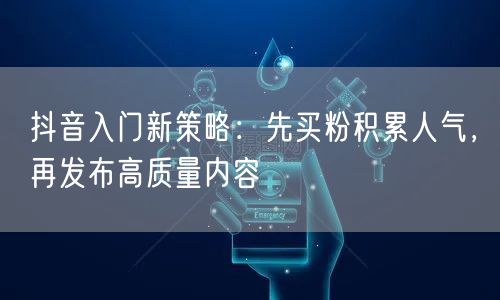 抖音入门新策略：先买粉积累人气，再发布高质量内容
