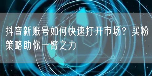 抖音新账号如何快速打开市场？买粉策略助你一臂之力