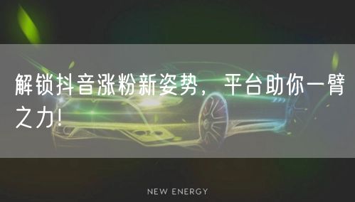 解锁抖音涨粉新姿势，平台助你一臂之力！