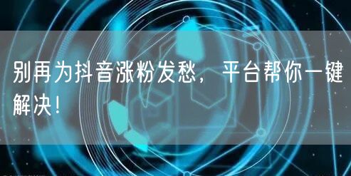 别再为抖音涨粉发愁，平台帮你一键解决！