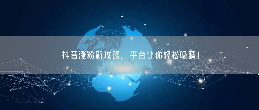 抖音涨粉新攻略，平台让你轻松吸睛！