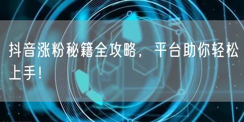 抖音涨粉秘籍全攻略，平台助你轻松上手！