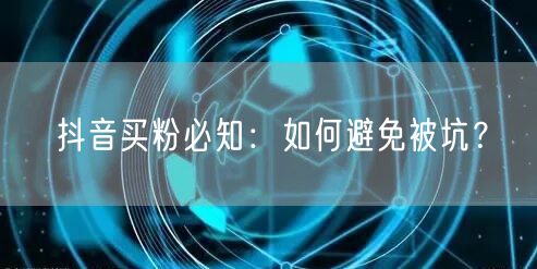 抖音买粉必知：如何避免被坑？