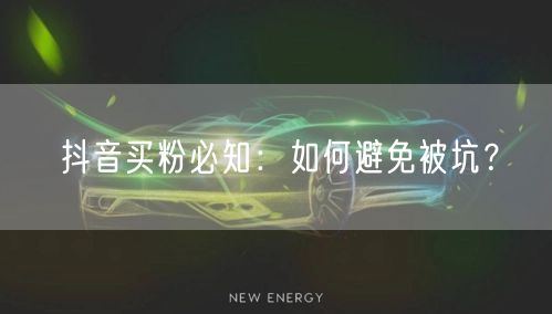抖音买粉必知：如何避免被坑？