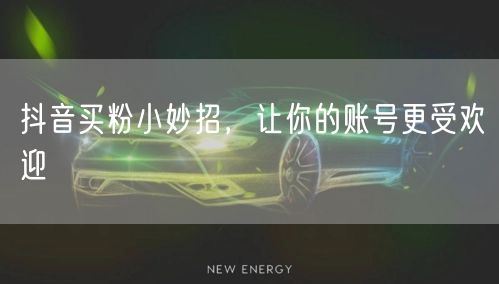 抖音买粉小妙招，让你的账号更受欢迎