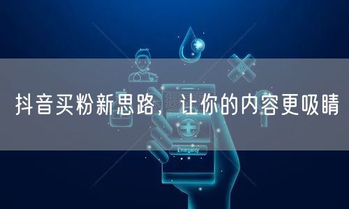 抖音买粉新思路，让你的内容更吸睛