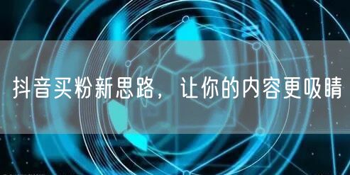 抖音买粉新思路，让你的内容更吸睛
