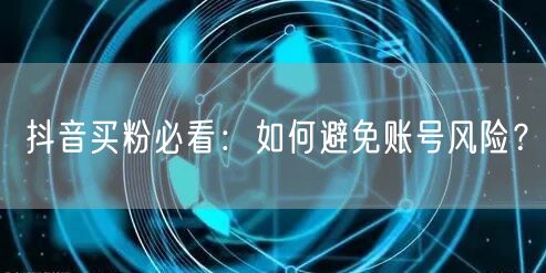 抖音买粉必看：如何避免账号风险？