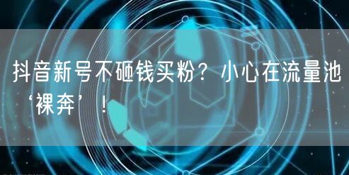 抖音新号不砸钱买粉？小心在流量池‘裸奔’！