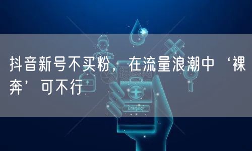 抖音新号不买粉，在流量浪潮中‘裸奔’可不行