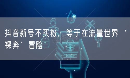 抖音新号不买粉，等于在流量世界‘裸奔’冒险