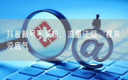 抖音新号不买粉，流量江湖‘裸奔’没底气