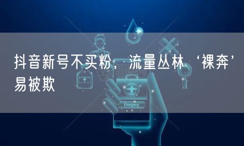 抖音新号不买粉，流量丛林‘裸奔’易被欺