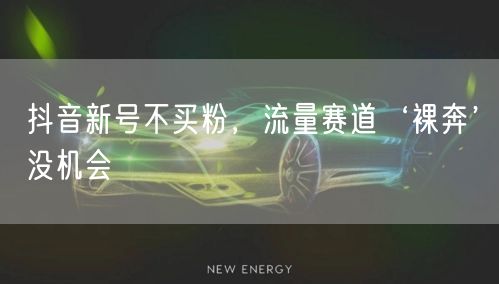 抖音新号不买粉，流量赛道‘裸奔’没机会