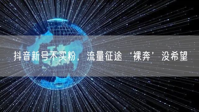 抖音新号不买粉，流量征途‘裸奔’没希望