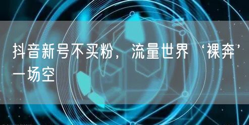 抖音新号不买粉，流量世界‘裸奔’一场空