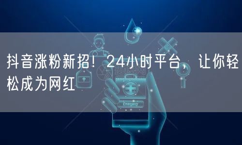 抖音涨粉新招！24小时平台，让你轻松成为网红