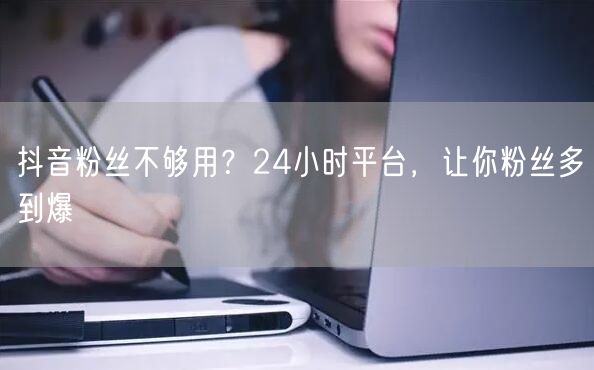 抖音粉丝不够用？24小时平台，让你粉丝多到爆