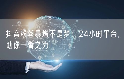 抖音粉丝暴增不是梦！24小时平台，助你一臂之力