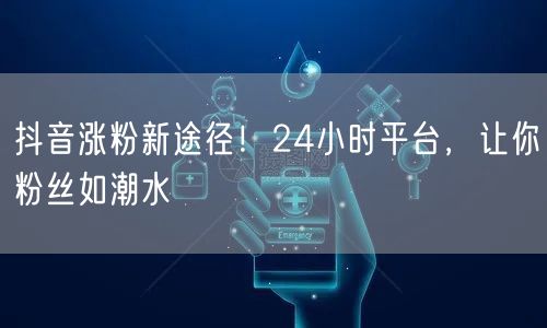 抖音涨粉新途径！24小时平台，让你粉丝如潮水
