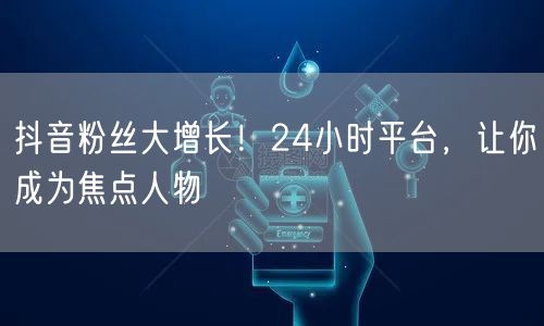 抖音粉丝大增长！24小时平台，让你成为焦点人物