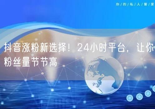 抖音涨粉新选择！24小时平台，让你粉丝量节节高