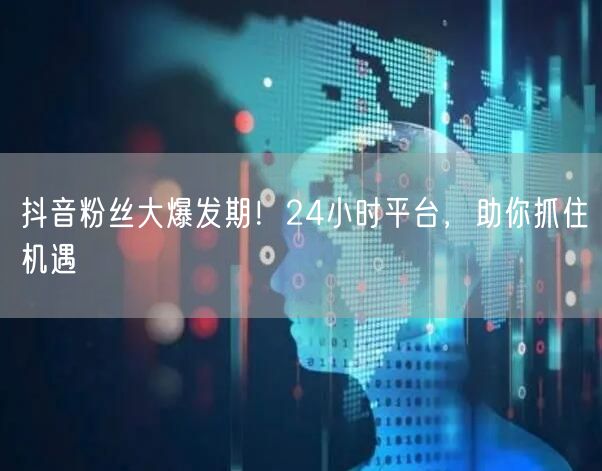 抖音粉丝大爆发期！24小时平台，助你抓住机遇