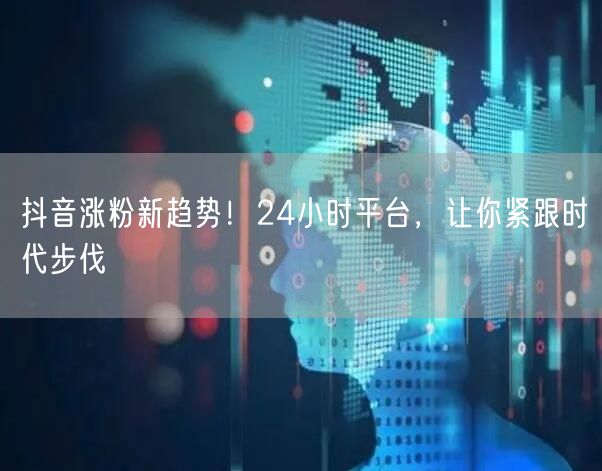 抖音涨粉新趋势！24小时平台，让你紧跟时代步伐