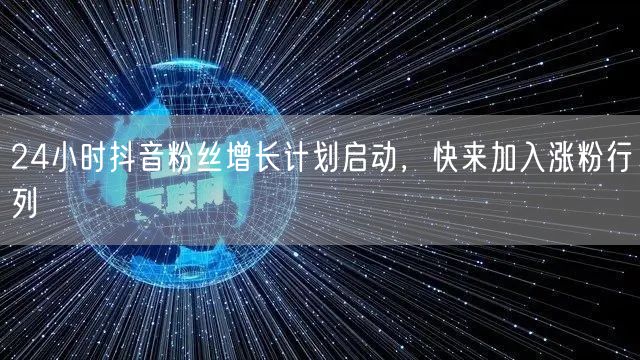 24小时抖音粉丝增长计划启动，快来加入涨粉行列