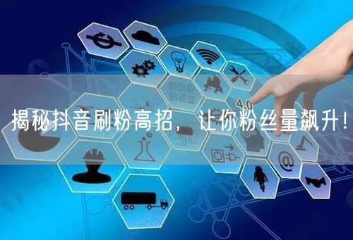 揭秘抖音刷粉高招，让你粉丝量飙升！