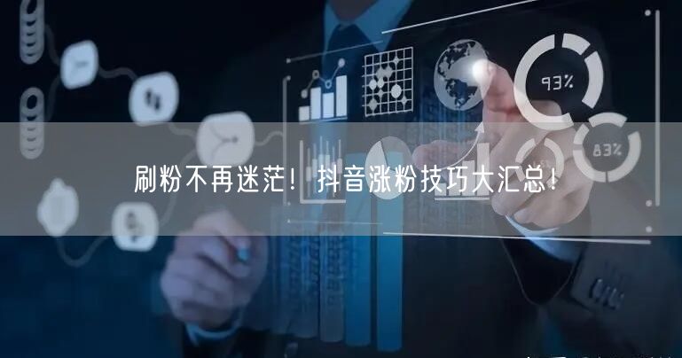 刷粉不再迷茫！抖音涨粉技巧大汇总！