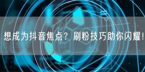 想成为抖音焦点？刷粉技巧助你闪耀！