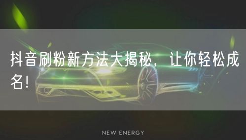 抖音刷粉新方法大揭秘，让你轻松成名！