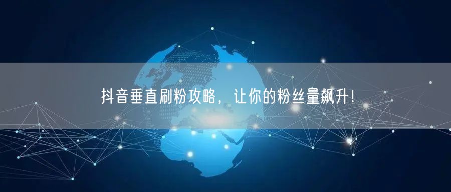 抖音垂直刷粉攻略，让你的粉丝量飙升！