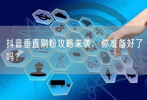 抖音垂直刷粉攻略来袭，你准备好了吗？